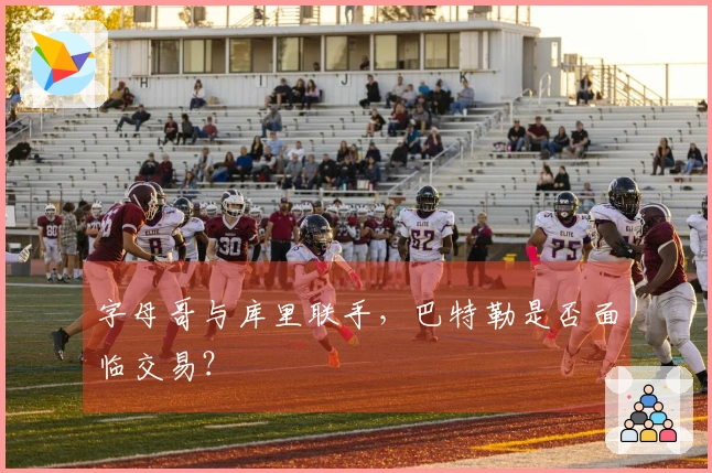 字母哥与库里联手，巴特勒是否面临交易？