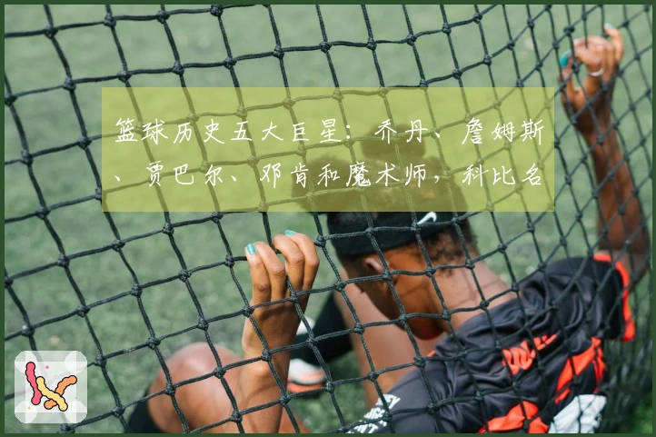 篮球历史五大巨星：乔丹、詹姆斯、贾巴尔、邓肯和魔术师，科比名列第六