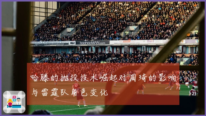 哈滕的抛投技术崛起对周琦的影响与雷霆队角色变化