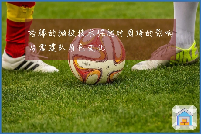 哈滕的抛投技术崛起对周琦的影响与雷霆队角色变化