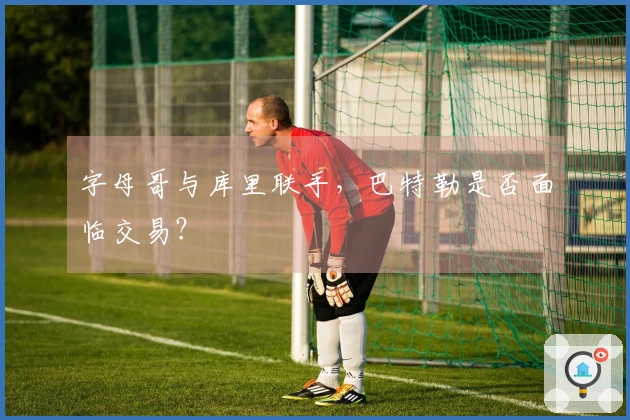字母哥与库里联手，巴特勒是否面临交易？